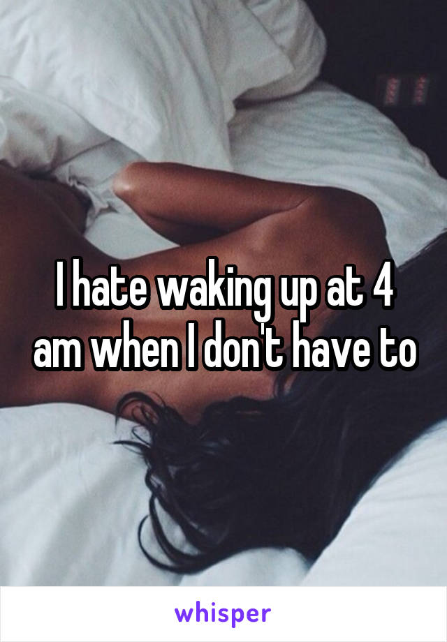 I hate waking up at 4 am when I don't have to