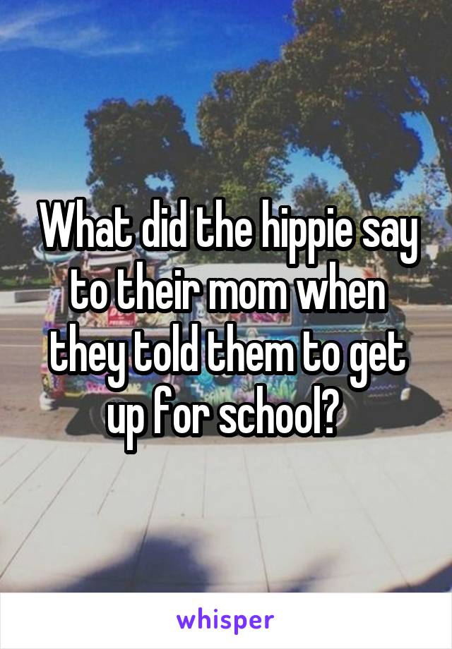 What did the hippie say to their mom when they told them to get up for school? 