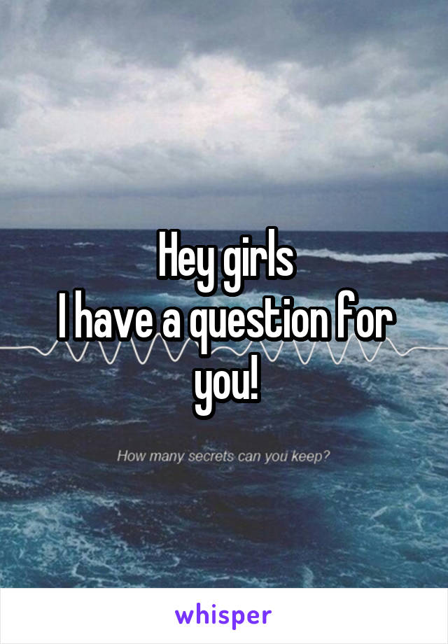 Hey girls
I have a question for you!