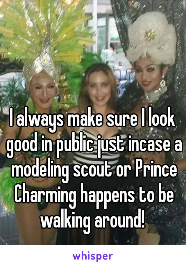 I always make sure I look good in public just incase a modeling scout or Prince Charming happens to be walking around! 
