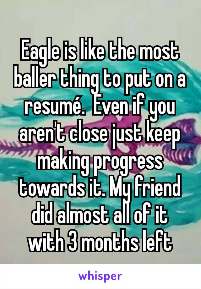 Eagle is like the most baller thing to put on a resumé.  Even if you aren't close just keep making progress towards it. My friend did almost all of it with 3 months left
