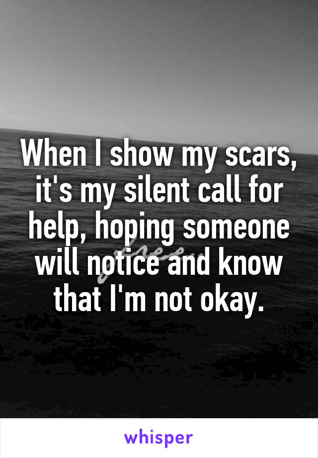 When I show my scars, it's my silent call for help, hoping someone will notice and know that I'm not okay.