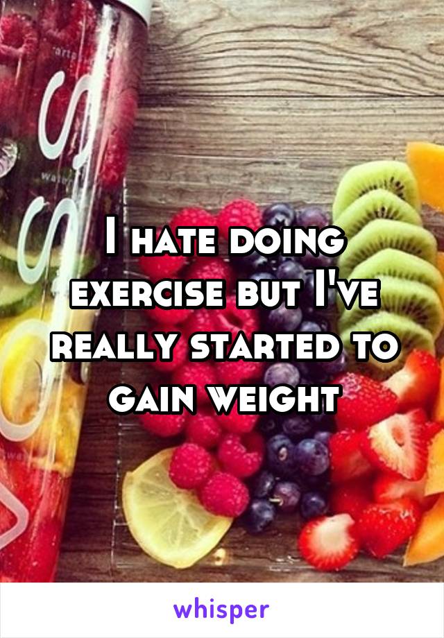 I hate doing exercise but I've really started to gain weight