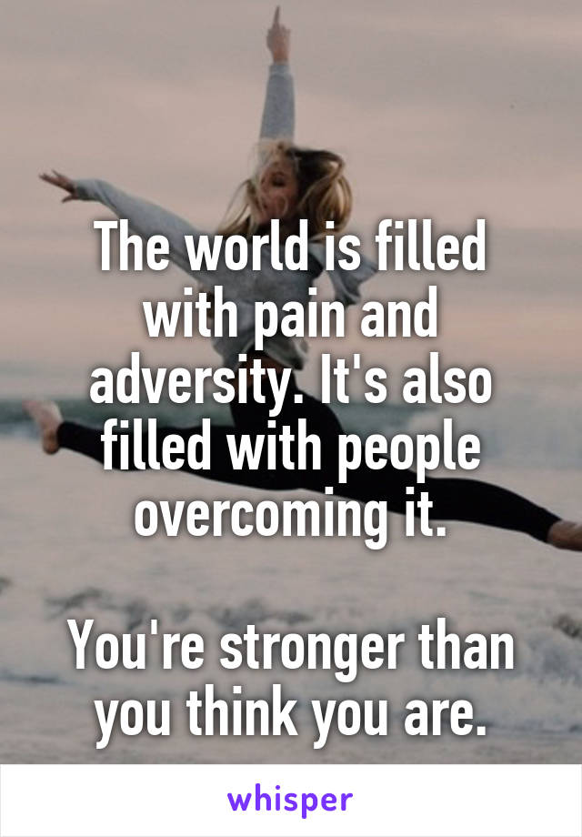

The world is filled with pain and adversity. It's also filled with people overcoming it.

You're stronger than you think you are.
