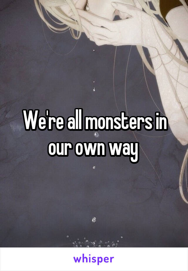 We're all monsters in our own way 