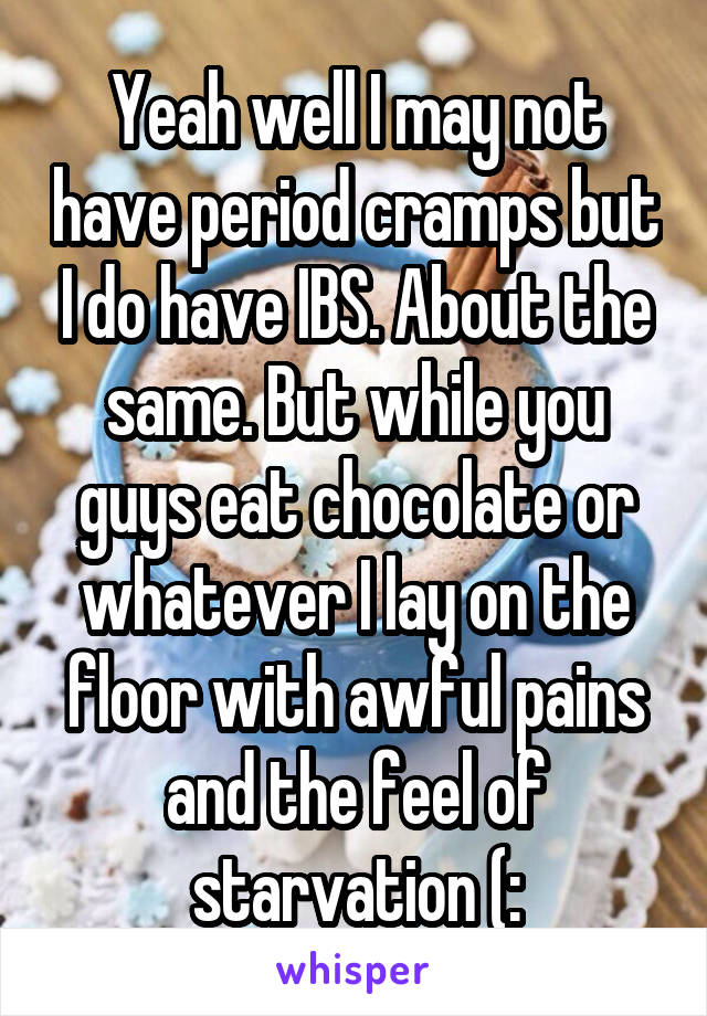 Yeah well I may not have period cramps but I do have IBS. About the same. But while you guys eat chocolate or whatever I lay on the floor with awful pains and the feel of starvation (: