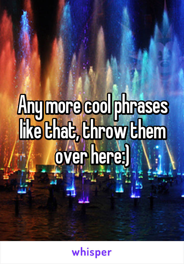 Any more cool phrases like that, throw them over here:)