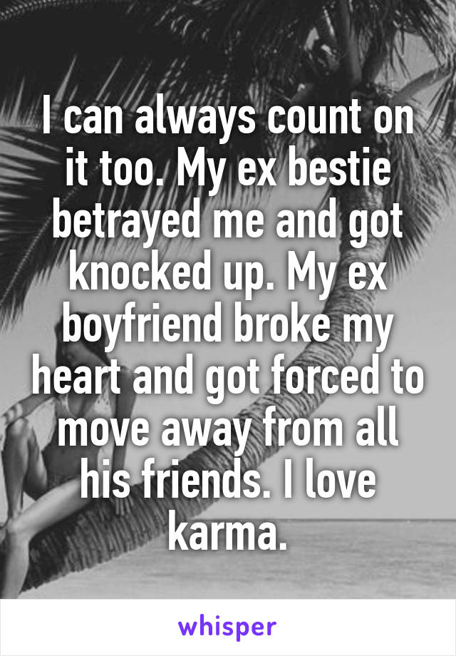 I can always count on it too. My ex bestie betrayed me and got knocked up. My ex boyfriend broke my heart and got forced to move away from all his friends. I love karma.