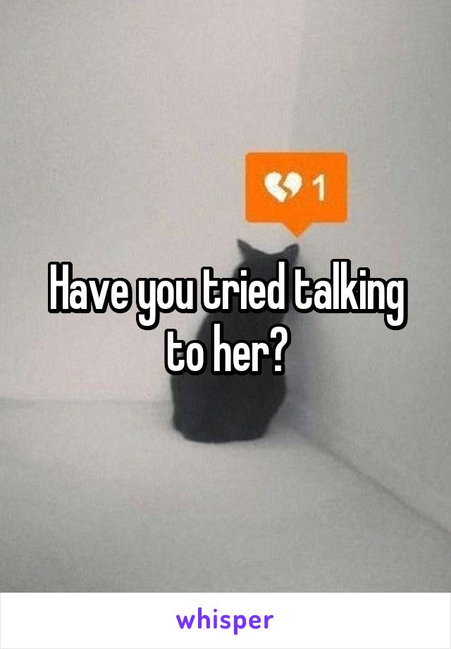 Have you tried talking to her?