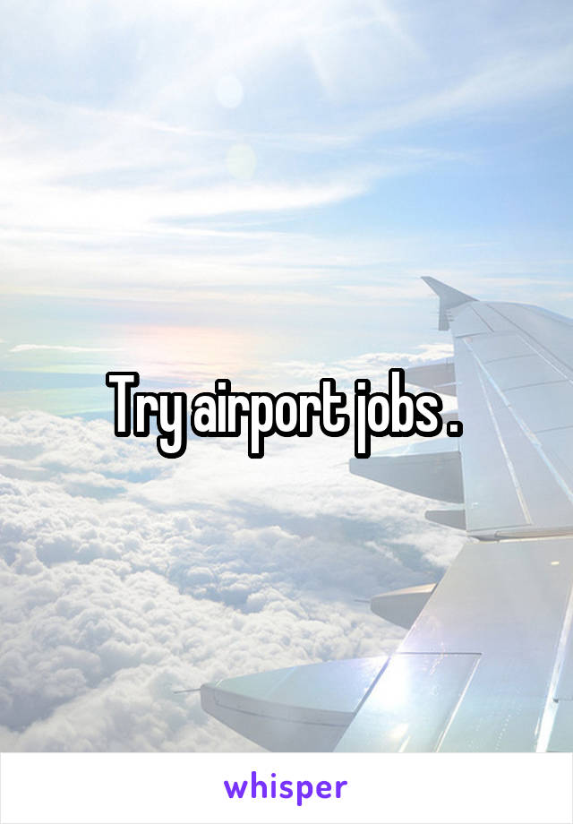 Try airport jobs . 