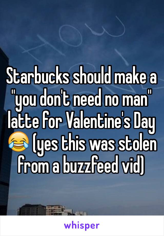 Starbucks should make a  "you don't need no man" latte for Valentine's Day 😂 (yes this was stolen from a buzzfeed vid)