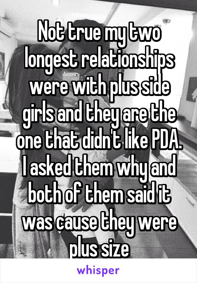 Not true my two longest relationships were with plus side girls and they are the one that didn't like PDA.
I asked them why and both of them said it was cause they were plus size