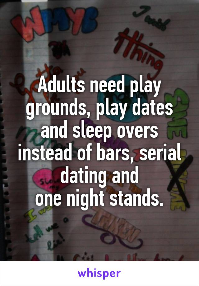 Adults need play grounds, play dates and sleep overs instead of bars, serial dating and
 one night stands. 