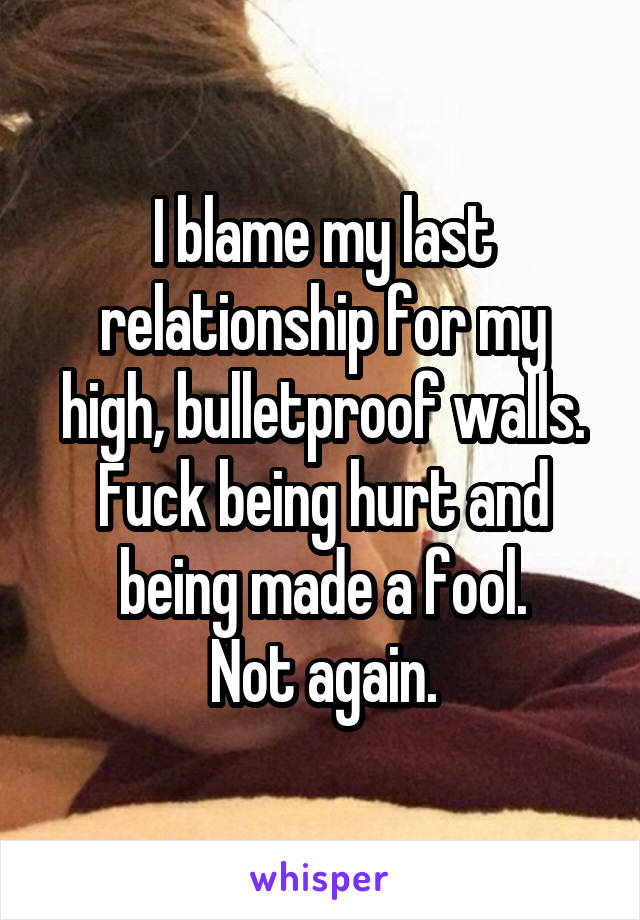 I blame my last relationship for my high, bulletproof walls.
Fuck being hurt and being made a fool.
Not again.