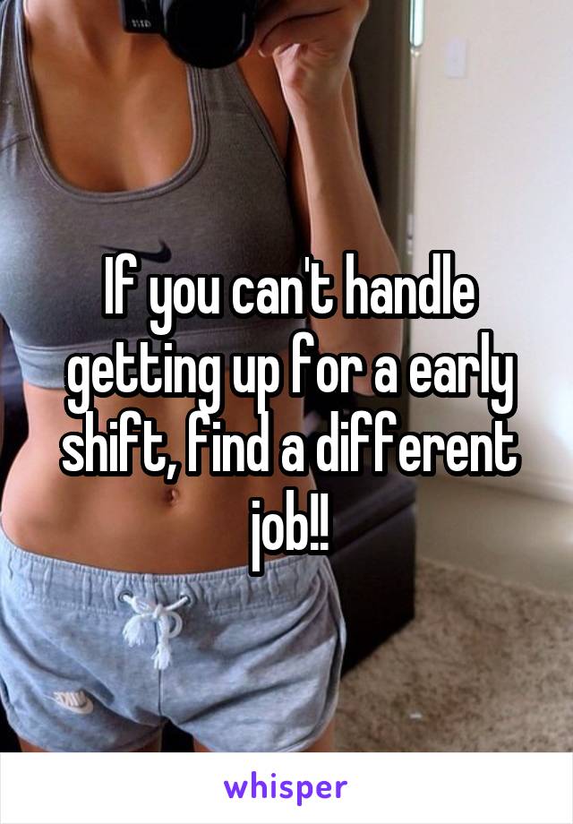 If you can't handle getting up for a early shift, find a different job!!