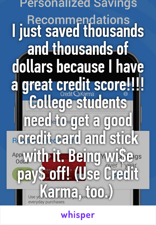 I just saved thousands and thousands of dollars because I have a great credit score!!!!
College students need to get a good credit card and stick with it. Being wi$e pay$ off! (Use Credit Karma, too.) 