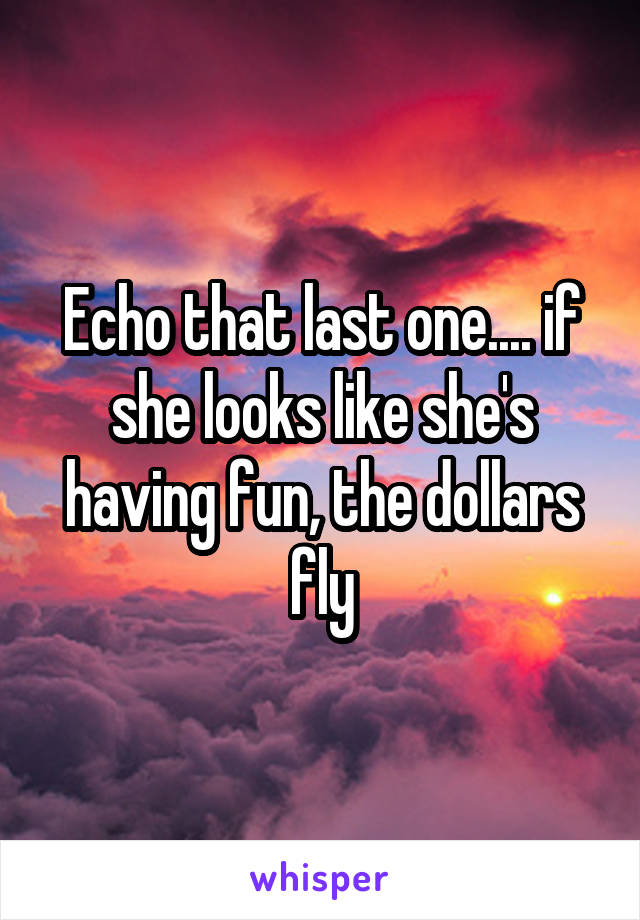 Echo that last one.... if she looks like she's having fun, the dollars fly