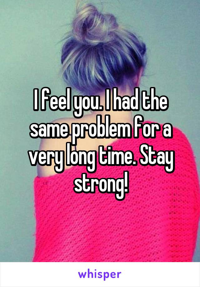 I feel you. I had the same problem for a very long time. Stay strong!