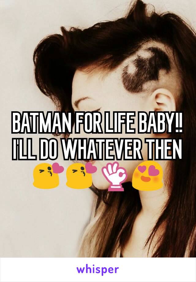 BATMAN FOR LIFE BABY!! I'LL DO WHATEVER THEN 😘😘👌😍