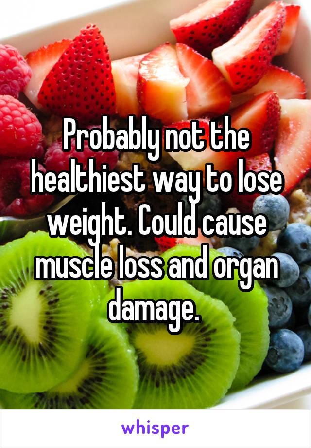 Probably not the healthiest way to lose weight. Could cause muscle loss and organ damage. 