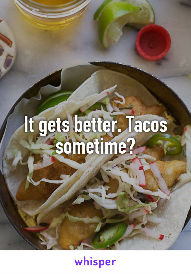 It gets better. Tacos sometime?