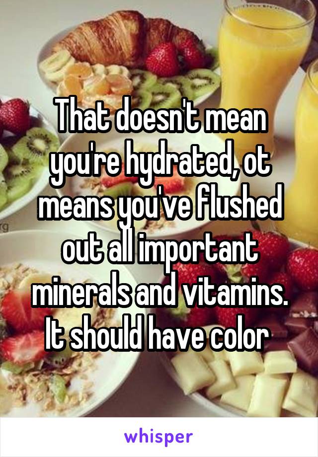 That doesn't mean you're hydrated, ot means you've flushed out all important minerals and vitamins. It should have color 