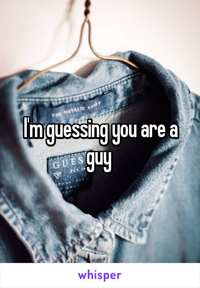 I'm guessing you are a guy 