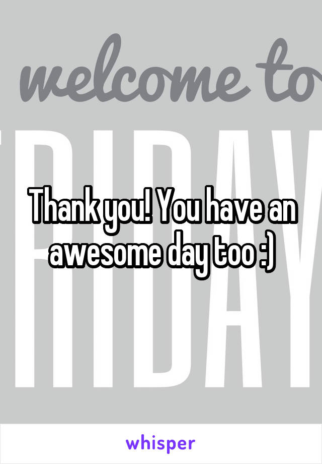 Thank you! You have an awesome day too :)