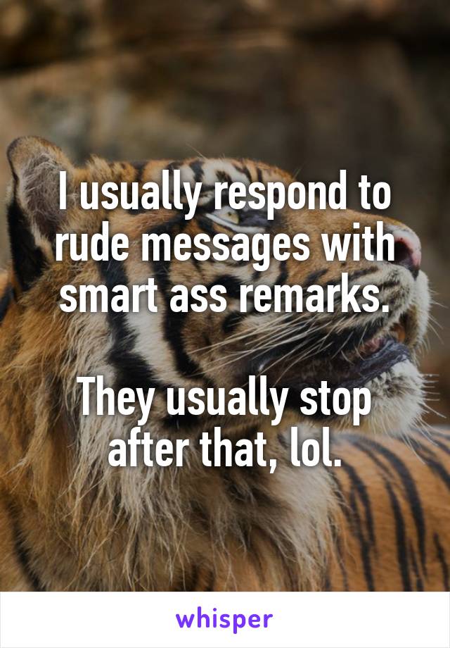 I usually respond to rude messages with smart ass remarks.

They usually stop after that, lol.