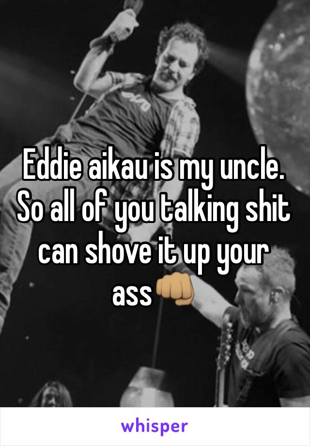 Eddie aikau is my uncle. So all of you talking shit can shove it up your ass👊🏽