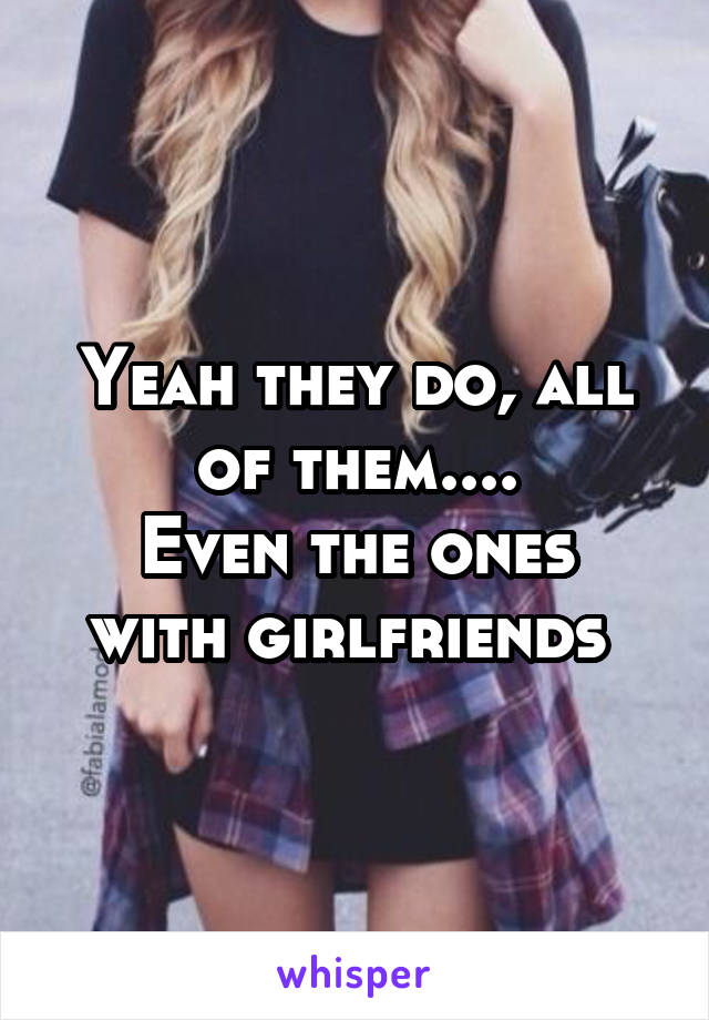 Yeah they do, all of them....
Even the ones with girlfriends 
