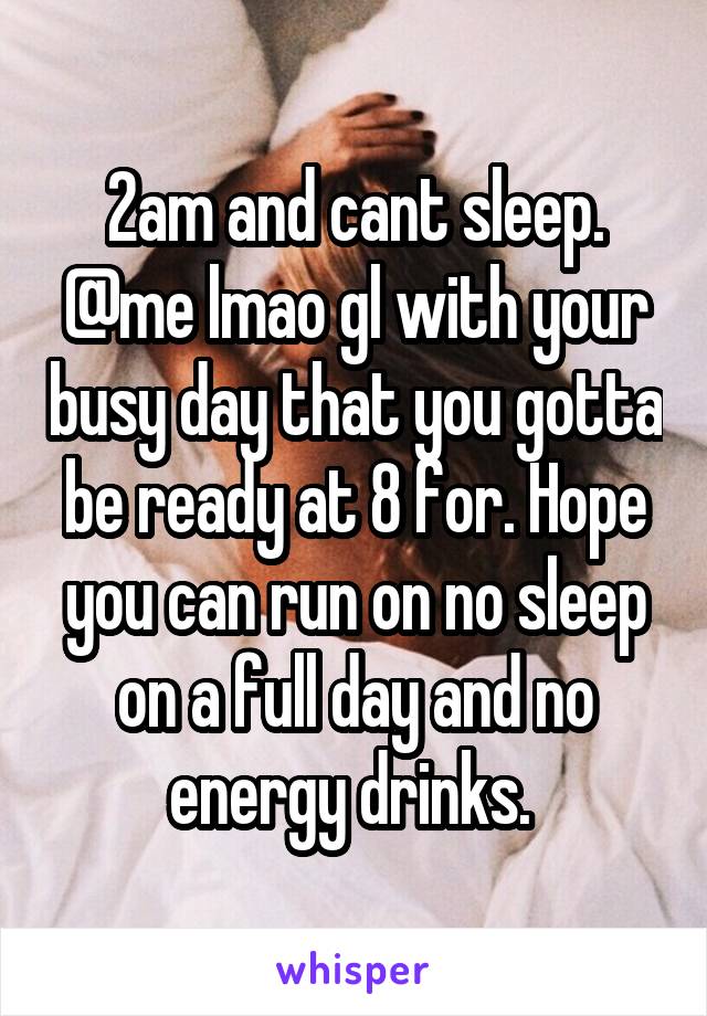 2am and cant sleep. @me lmao gl with your busy day that you gotta be ready at 8 for. Hope you can run on no sleep on a full day and no energy drinks. 