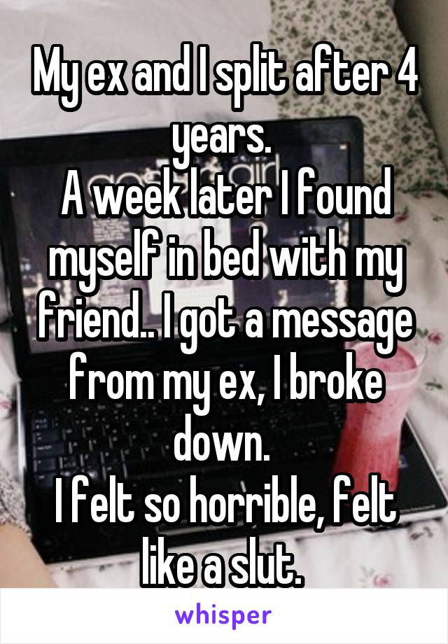 My ex and I split after 4 years. 
A week later I found myself in bed with my friend.. I got a message from my ex, I broke down. 
I felt so horrible, felt like a slut. 