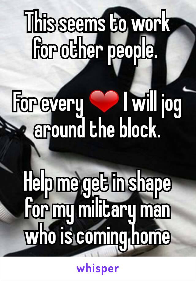 This seems to work for other people. 

For every ❤ I will jog around the block.

Help me get in shape for my military man who is coming home soon. 