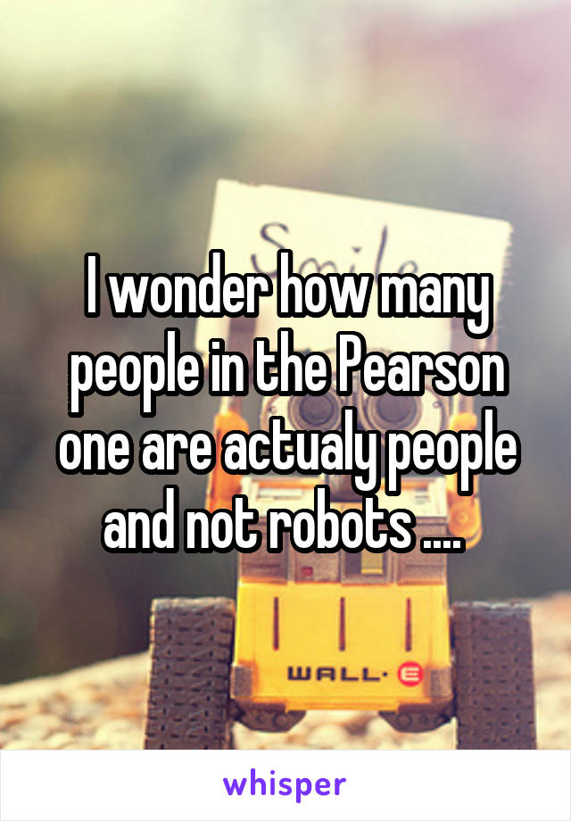 I wonder how many people in the Pearson one are actualy people and not robots .... 