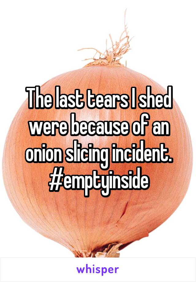 The last tears I shed were because of an onion slicing incident. #emptyinside