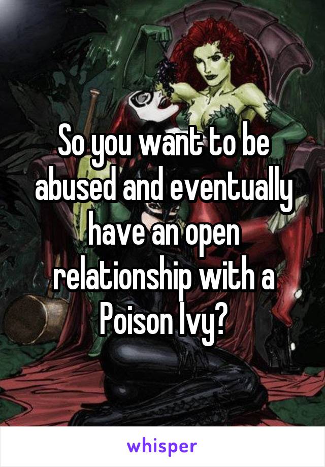 So you want to be abused and eventually have an open relationship with a Poison Ivy?