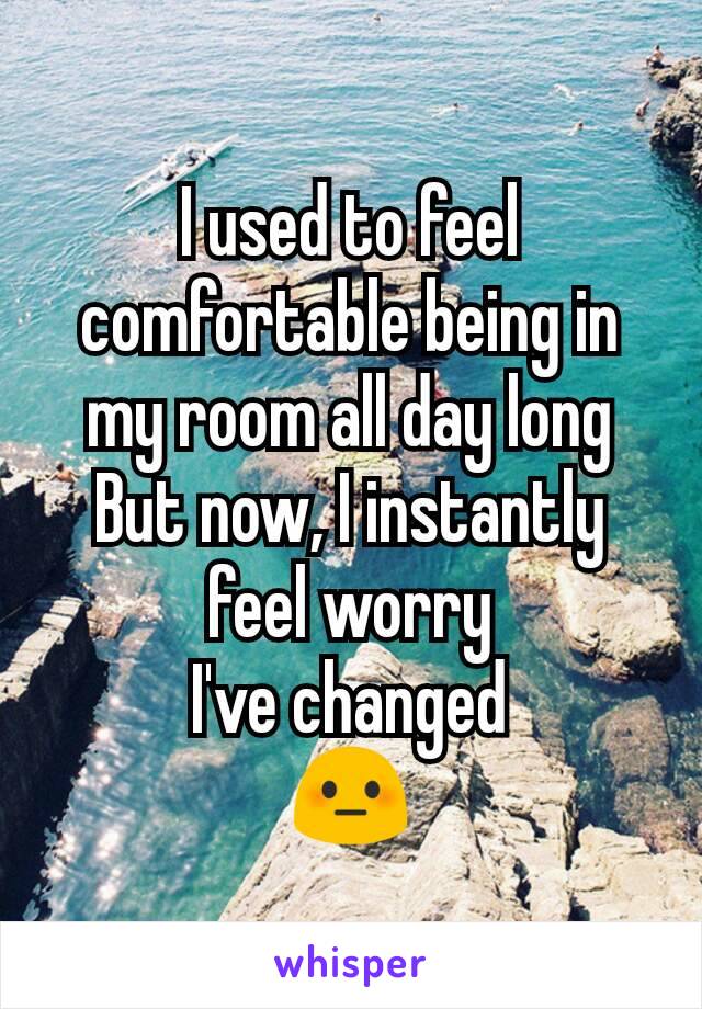 I used to feel comfortable being in my room all day long
But now, I instantly feel worry
I've changed
😳
