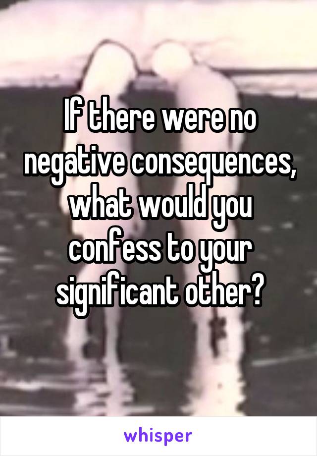 If there were no negative consequences, what would you confess to your significant other?
