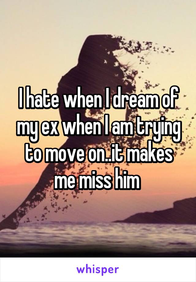 I hate when I dream of my ex when I am trying to move on..it makes me miss him 