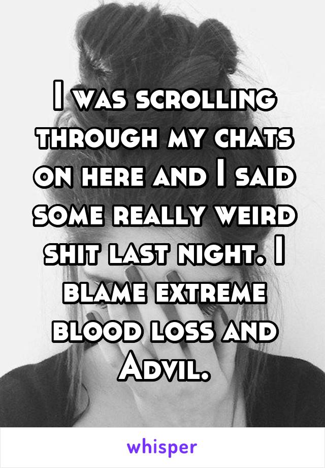 I was scrolling through my chats on here and I said some really weird shit last night. I blame extreme blood loss and Advil.