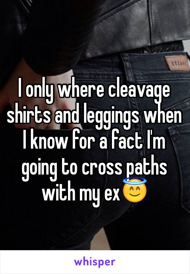 I only where cleavage shirts and leggings when I know for a fact I'm going to cross paths with my ex😇