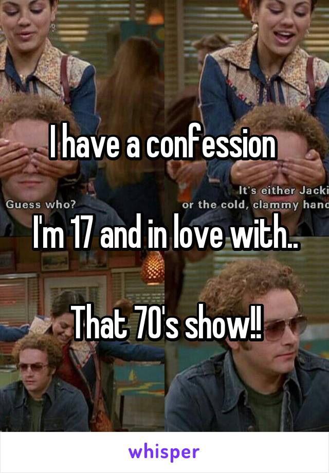 I have a confession 

I'm 17 and in love with..

That 70's show!!
