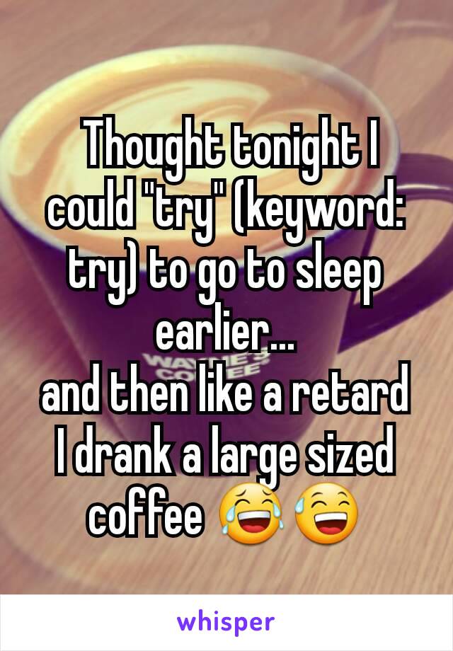  Thought tonight I could "try" (keyword: try) to go to sleep earlier...
and then like a retard
I drank a large sized coffee 😂😅