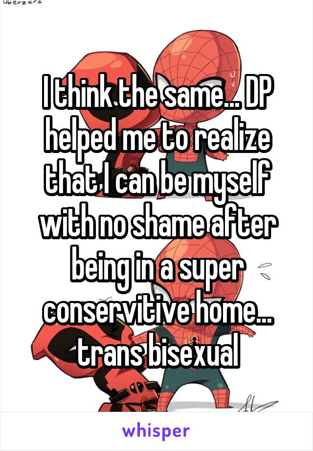 I think the same... DP helped me to realize that I can be myself with no shame after being in a super conservitive home... trans bisexual