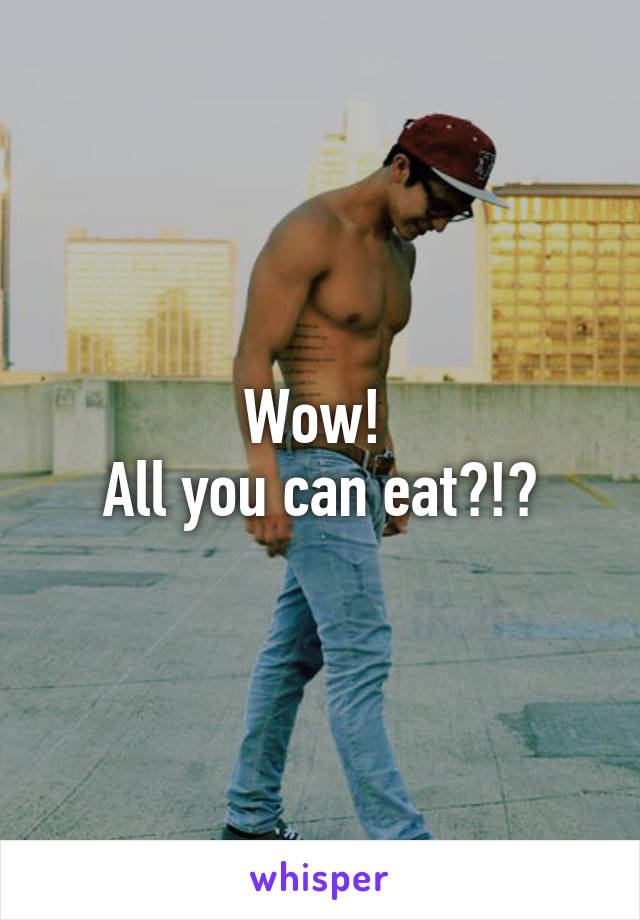Wow! 
All you can eat?!?