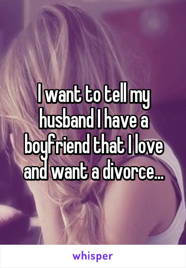 I want to tell my husband I have a boyfriend that I love and want a divorce...