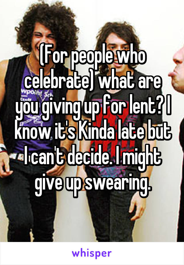(For people who celebrate) what are you giving up for lent? I know it's Kinda late but I can't decide. I might give up swearing.
