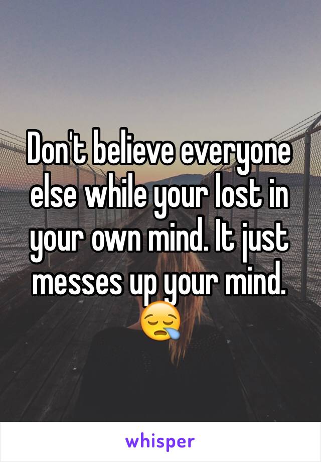 Don't believe everyone else while your lost in your own mind. It just messes up your mind. 😪