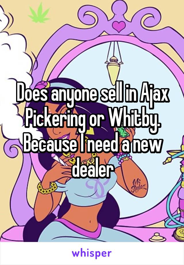 Does anyone sell in Ajax Pickering or Whitby. Because I need a new dealer